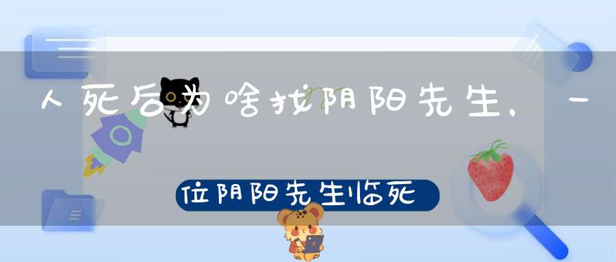 人死后为啥找阴阳先生？一位阴阳先生临死前忠告